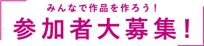 みんなで作品を作ろう! 参加者大募集!